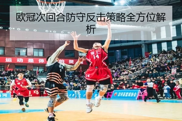 欧冠次回合防守反击策略全方位解析
