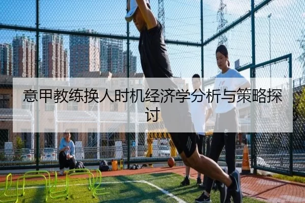意甲教练换人时机经济学分析与策略探讨