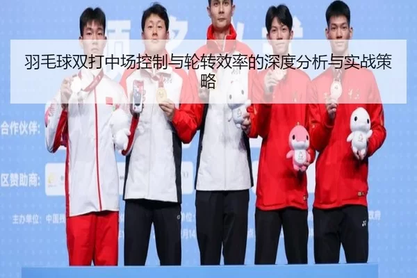 羽毛球双打中场控制与轮转效率的深度分析与实战策略
